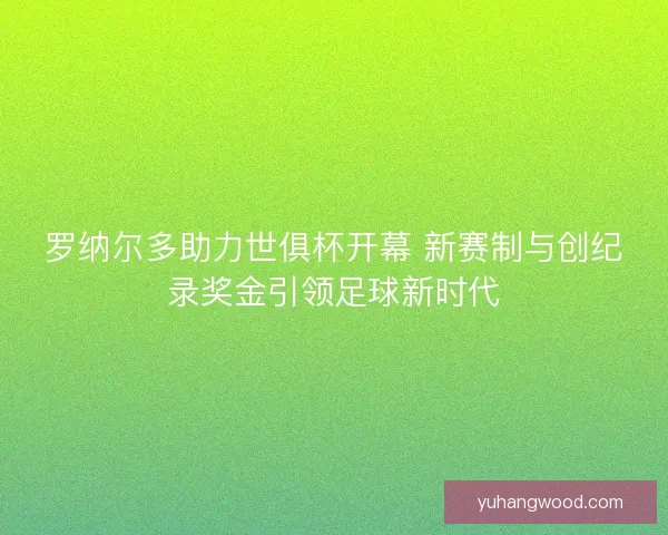 罗纳尔多助力世俱杯开幕 新赛制与创纪录奖金引领足球新时代