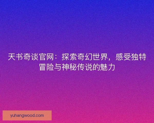 天书奇谈官网:探索奇幻世界,感受独特冒险与神秘传说的魅力 天书奇谈官网:探索奇幻世界,感受独特冒险与神秘传说的魅力