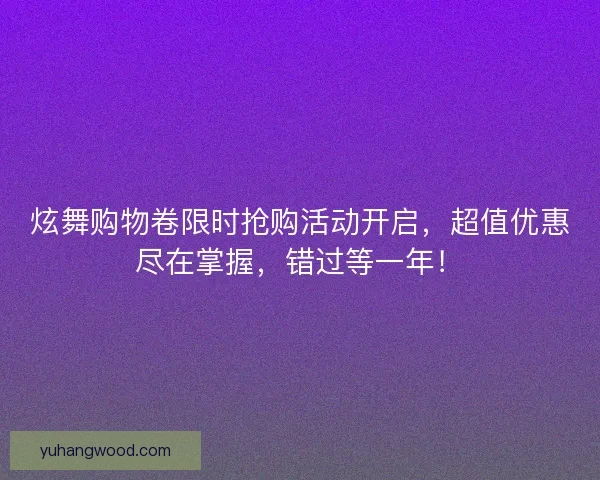 炫舞购物卷限时抢购活动开启,超值优惠尽在掌握,错过等一年! 炫舞购物卷限时抢购活动开启,超值优惠尽在掌握,错过等一年!