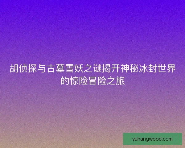 胡侦探与古墓雪妖之谜揭开神秘冰封世界的惊险冒险之旅 胡侦探与古墓雪妖之谜揭开神秘冰封世界的惊险冒险之旅