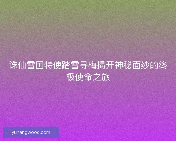 诛仙雪国特使踏雪寻梅揭开神秘面纱的终极使命之旅