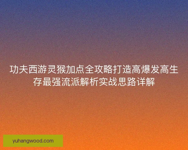 功夫西游灵猴加点全攻略打造高爆发高生存最强流派解析实战思路详解
