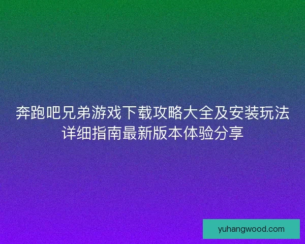 奔跑吧兄弟游戏下载攻略大全及安装玩法详细指南最新版本体验分享 奔跑吧兄弟游戏下载攻略大全及安装玩法详细指南最新版本体验分享