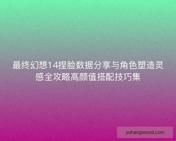 最终幻想14捏脸数据分享与角色塑造灵感全攻略高颜值搭配技巧集 最终幻想14捏脸数据分享与角色塑造灵感全攻略高颜值搭配技巧集