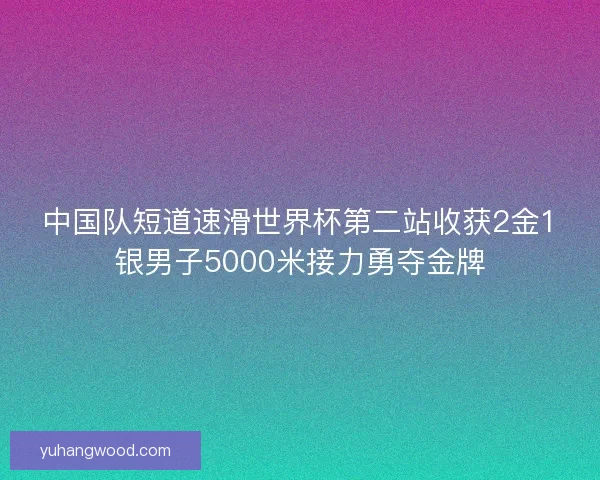 中国队短道速滑世界杯第二站收获2金1银男子5000米接力勇夺金牌 中国队短道速滑世界杯第二站收获2金1银男子5000米接力勇夺金牌