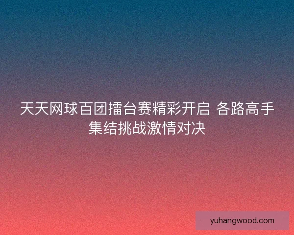 天天网球百团擂台赛精彩开启 各路高手集结挑战激情对决