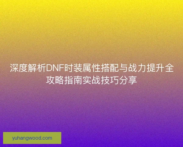 深度解析DNF时装属性搭配与战力提升全攻略指南实战技巧分享 深度解析DNF时装属性搭配与战力提升全攻略指南实战技巧分享