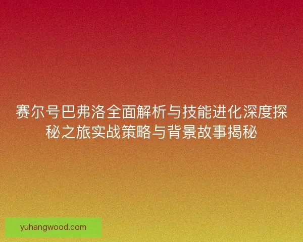 赛尔号巴弗洛全面解析与技能进化深度探秘之旅实战策略与背景故事揭秘 赛尔号巴弗洛全面解析与技能进化深度探秘之旅实战策略与背景故事揭秘