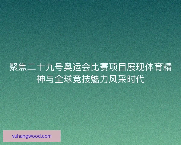 聚焦二十九号奥运会比赛项目展现体育精神与全球竞技魅力风采时代 聚焦二十九号奥运会比赛项目展现体育精神与全球竞技魅力风采时代