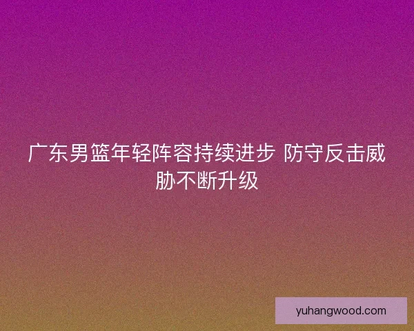 广东男篮年轻阵容持续进步 防守反击威胁不断升级