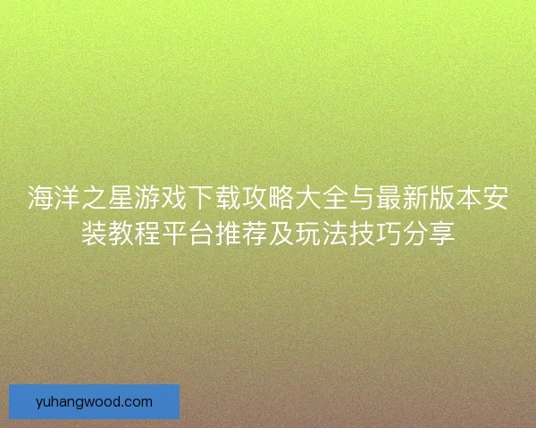 海洋之星游戏下载攻略大全与最新版本安装教程平台推荐及玩法技巧分享