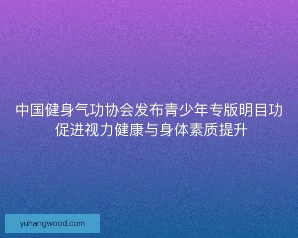 中国健身气功协会发布青少年专版明目功 促进视力健康与身体素质提升
