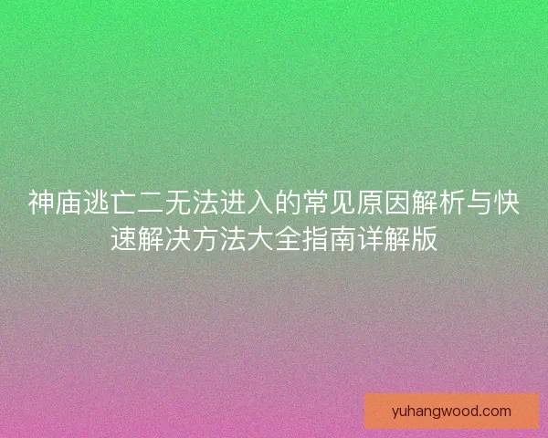 神庙逃亡二无法进入的常见原因解析与快速解决方法大全指南详解版