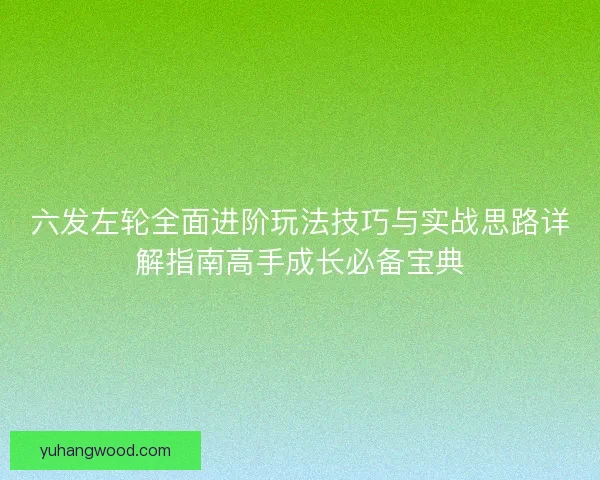 六发左轮全面进阶玩法技巧与实战思路详解指南高手成长必备宝典