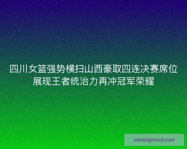 四川女篮强势横扫山西豪取四连决赛席位展现王者统治力再冲冠军荣耀 四川女篮强势横扫山西豪取四连决赛席位展现王者统治力再冲冠军荣耀