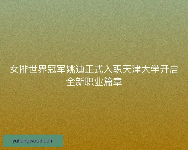 女排世界冠军姚迪正式入职天津大学开启全新职业篇章 女排世界冠军姚迪正式入职天津大学开启全新职业篇章