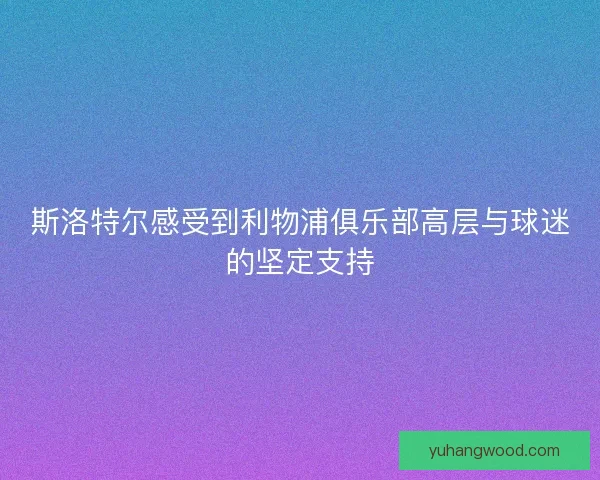 斯洛特尔感受到利物浦俱乐部高层与球迷的坚定支持 斯洛特尔感受到利物浦俱乐部高层与球迷的坚定支持
