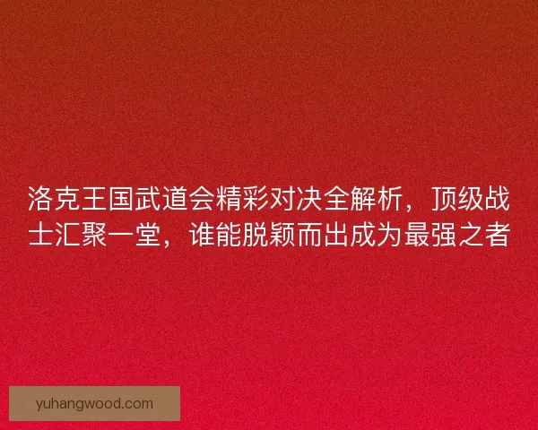 洛克王国武道会精彩对决全解析，顶级战士汇聚一堂，谁能脱颖而出成为最强之者