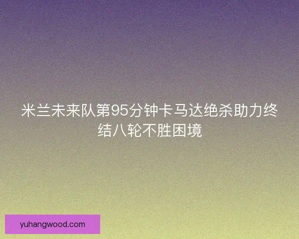 米兰未来队第95分钟卡马达绝杀助力终结八轮不胜困境 米兰未来队第95分钟卡马达绝杀助力终结八轮不胜困境