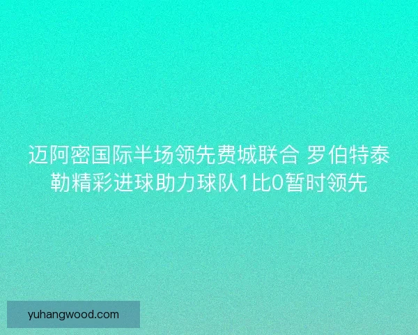 迈阿密国际半场领先费城联合 罗伯特泰勒精彩进球助力球队1比0暂时领先