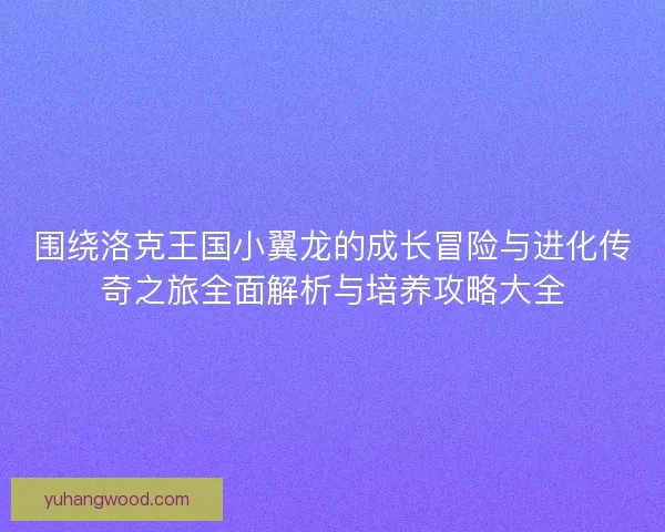 围绕洛克王国小翼龙的成长冒险与进化传奇之旅全面解析与培养攻略大全 围绕洛克王国小翼龙的成长冒险与进化传奇之旅全面解析与培养攻略大全