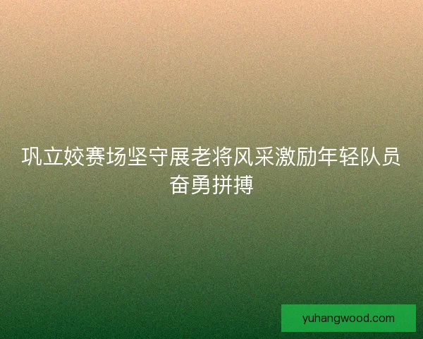 巩立姣赛场坚守展老将风采激励年轻队员奋勇拼搏 巩立姣赛场坚守展老将风采激励年轻队员奋勇拼搏