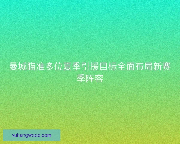 曼城瞄准多位夏季引援目标全面布局新赛季阵容 曼城瞄准多位夏季引援目标全面布局新赛季阵容