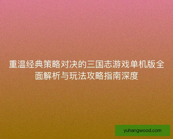 重温经典策略对决的三国志游戏单机版全面解析与玩法攻略指南深度 重温经典策略对决的三国志游戏单机版全面解析与玩法攻略指南深度