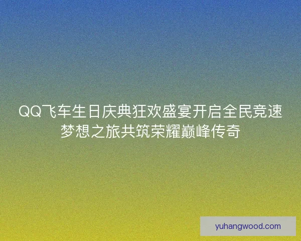 QQ飞车生日庆典狂欢盛宴开启全民竞速梦想之旅共筑荣耀巅峰传奇 QQ飞车生日庆典狂欢盛宴开启全民竞速梦想之旅共筑荣耀巅峰传奇