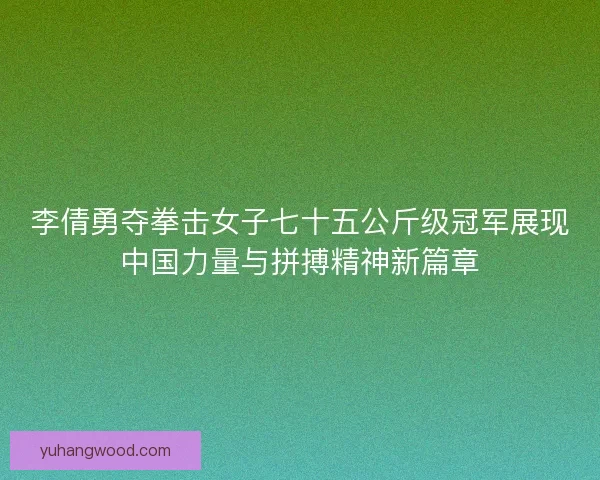 李倩勇夺拳击女子七十五公斤级冠军展现中国力量与拼搏精神新篇章