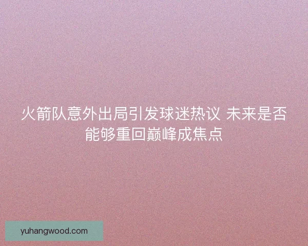 火箭队意外出局引发球迷热议 未来是否能够重回巅峰成焦点