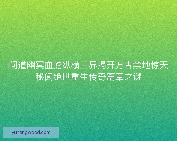 问道幽冥血蛇纵横三界揭开万古禁地惊天秘闻绝世重生传奇篇章之谜