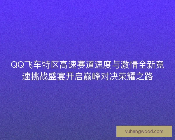 QQ飞车特区高速赛道速度与激情全新竞速挑战盛宴开启巅峰对决荣耀之路 QQ飞车特区高速赛道速度与激情全新竞速挑战盛宴开启巅峰对决荣耀之路