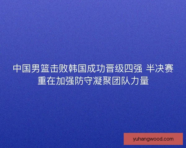 中国男篮击败韩国成功晋级四强 半决赛重在加强防守凝聚团队力量 中国男篮击败韩国成功晋级四强 半决赛重在加强防守凝聚团队力量