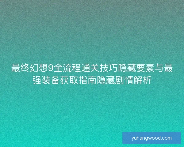 最终幻想9全流程通关技巧隐藏要素与最强装备获取指南隐藏剧情解析 最终幻想9全流程通关技巧隐藏要素与最强装备获取指南隐藏剧情解析