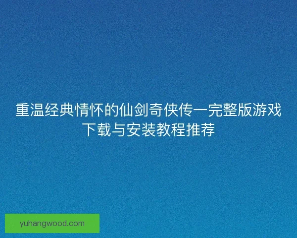 重温经典情怀的仙剑奇侠传一完整版游戏下载与安装教程推荐 重温经典情怀的仙剑奇侠传一完整版游戏下载与安装教程推荐