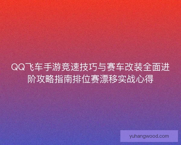 QQ飞车手游竞速技巧与赛车改装全面进阶攻略指南排位赛漂移实战心得 QQ飞车手游竞速技巧与赛车改装全面进阶攻略指南排位赛漂移实战心得