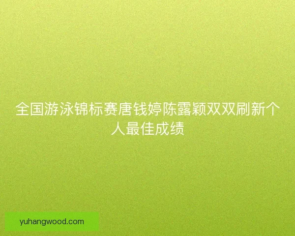 全国游泳锦标赛唐钱婷陈露颖双双刷新个人最佳成绩 全国游泳锦标赛唐钱婷陈露颖双双刷新个人最佳成绩