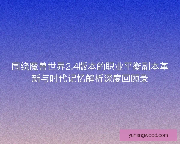 围绕魔兽世界2.4版本的职业平衡副本革新与时代记忆解析深度回顾录 围绕魔兽世界2.4版本的职业平衡副本革新与时代记忆解析深度回顾录