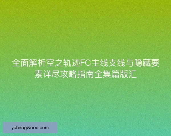 全面解析空之轨迹FC主线支线与隐藏要素详尽攻略指南全集篇版汇 全面解析空之轨迹FC主线支线与隐藏要素详尽攻略指南全集篇版汇