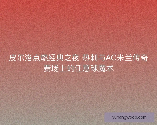 皮尔洛点燃经典之夜 热刺与AC米兰传奇赛场上的任意球魔术 皮尔洛点燃经典之夜 热刺与AC米兰传奇赛场上的任意球魔术
