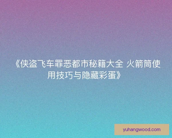 《侠盗飞车罪恶都市秘籍大全 火箭筒使用技巧与隐藏彩蛋》