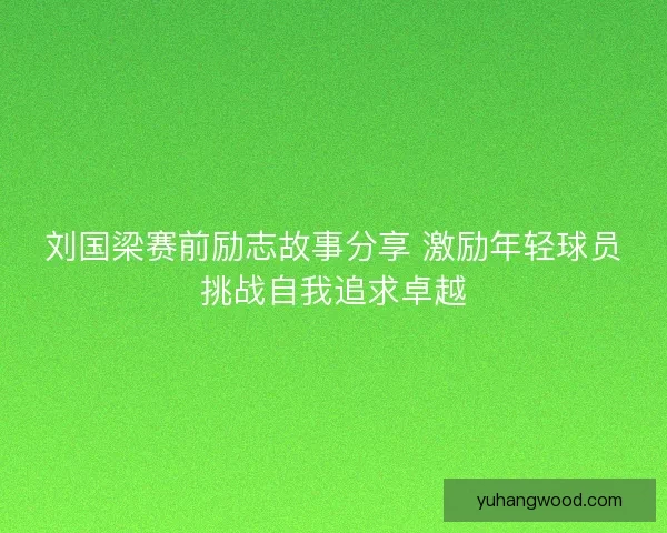 刘国梁赛前励志故事分享 激励年轻球员挑战自我追求卓越 刘国梁赛前励志故事分享 激励年轻球员挑战自我追求卓越