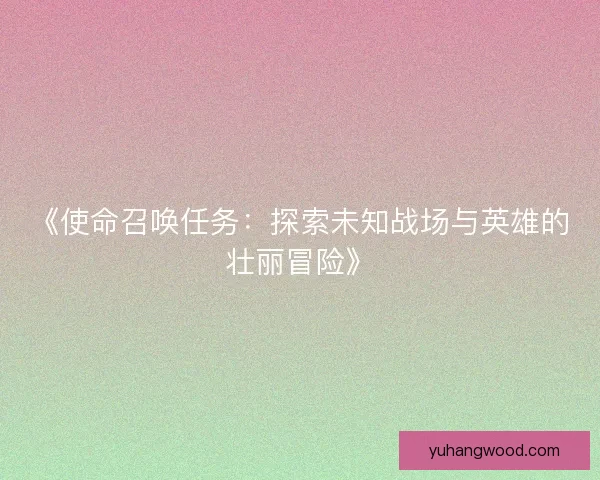 《使命召唤任务:探索未知战场与英雄的壮丽冒险》 《使命召唤任务:探索未知战场与英雄的壮丽冒险》
