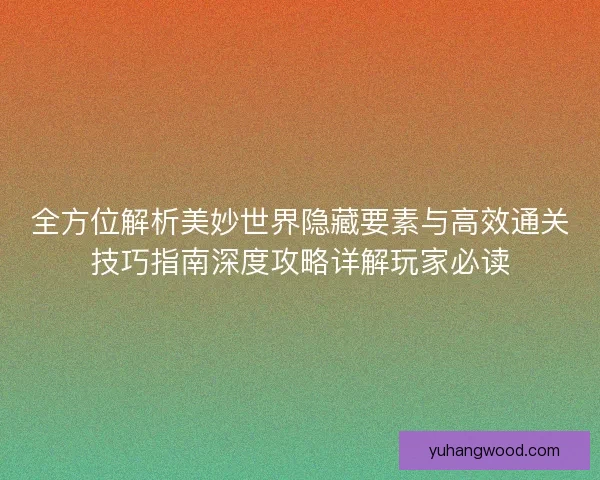全方位解析美妙世界隐藏要素与高效通关技巧指南深度攻略详解玩家必读 全方位解析美妙世界隐藏要素与高效通关技巧指南深度攻略详解玩家必读