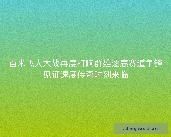 百米飞人大战再度打响群雄逐鹿赛道争锋见证速度传奇时刻来临 百米飞人大战再度打响群雄逐鹿赛道争锋见证速度传奇时刻来临